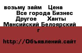 возьму займ › Цена ­ 200 000 - Все города Бизнес » Другое   . Ханты-Мансийский,Белоярский г.